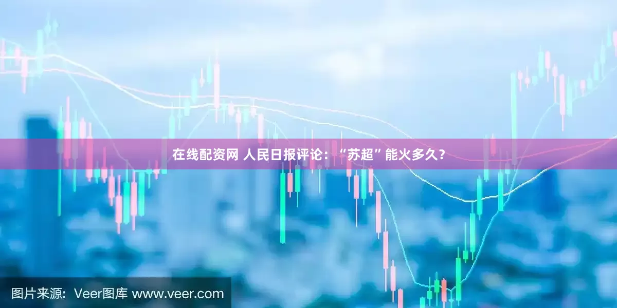 在线配资网 人民日报评论：“苏超”能火多久？