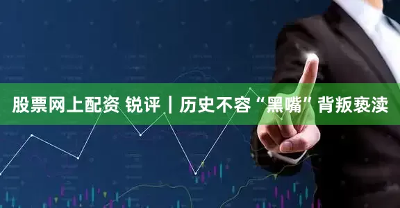 股票网上配资 锐评｜历史不容“黑嘴”背叛亵渎