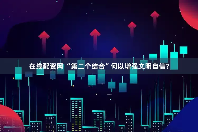 在线配资网 “第二个结合”何以增强文明自信？