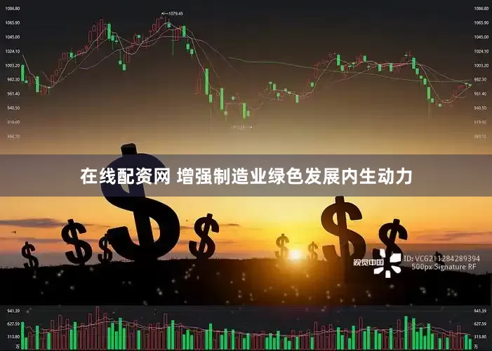 在线配资网 增强制造业绿色发展内生动力