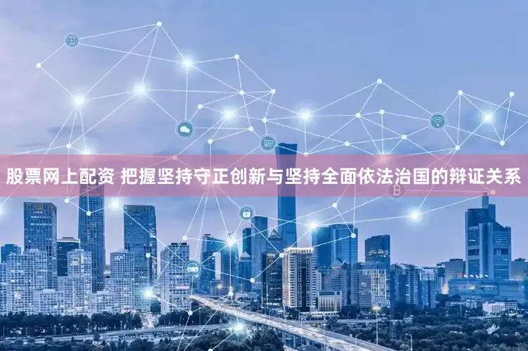 股票网上配资 把握坚持守正创新与坚持全面依法治国的辩证关系