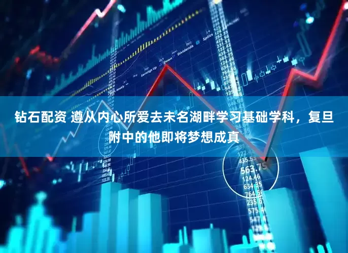 钻石配资 遵从内心所爱去未名湖畔学习基础学科，复旦附中的他即将梦想成真