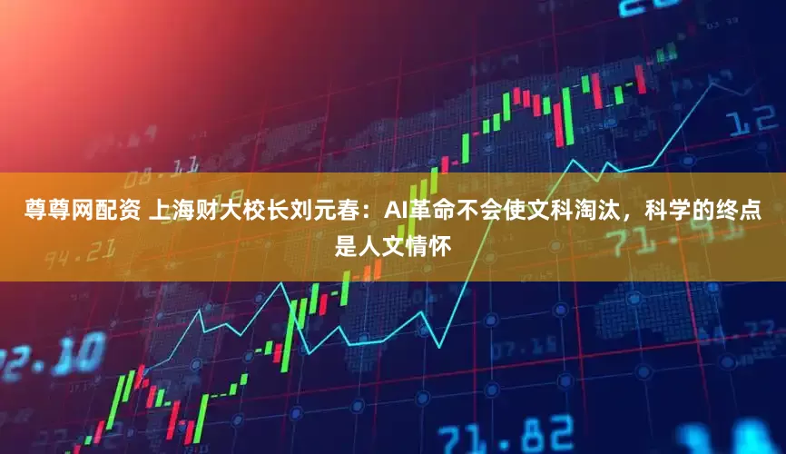 尊尊网配资 上海财大校长刘元春：AI革命不会使文科淘汰，科学的终点是人文情怀