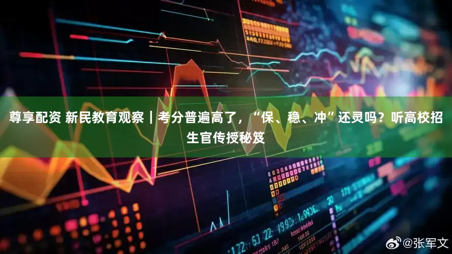 尊享配资 新民教育观察｜考分普遍高了，“保、稳、冲”还灵吗？听高校招生官传授秘笈