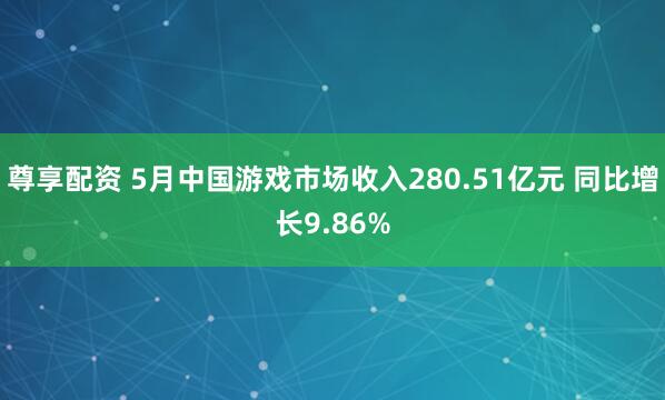 尊享配资 5月中国游戏市场收入280.51亿元 同比增长9.86%