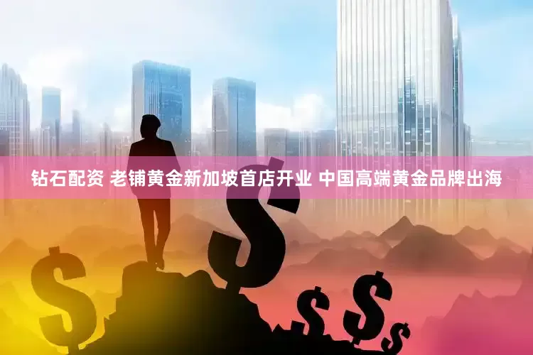 钻石配资 老铺黄金新加坡首店开业 中国高端黄金品牌出海