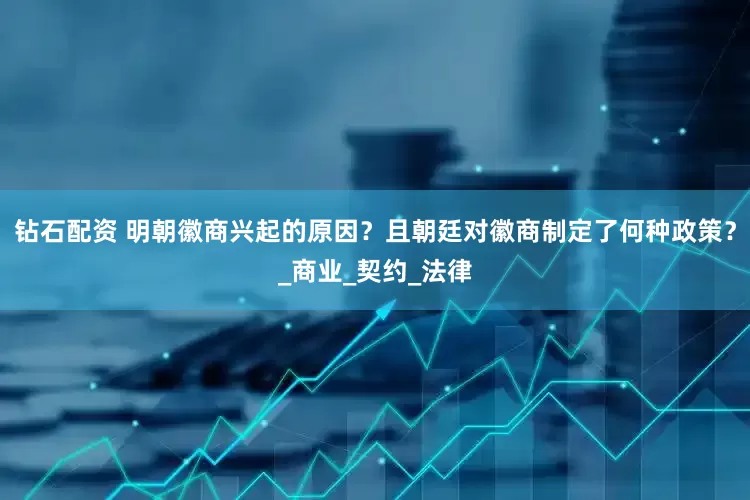 钻石配资 明朝徽商兴起的原因？且朝廷对徽商制定了何种政策？_商业_契约_法律