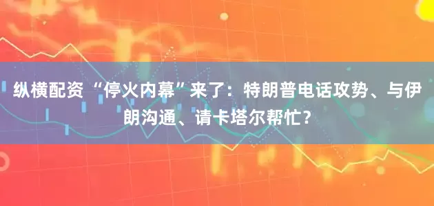 纵横配资 “停火内幕”来了：特朗普电话攻势、与伊朗沟通、请卡塔尔帮忙？