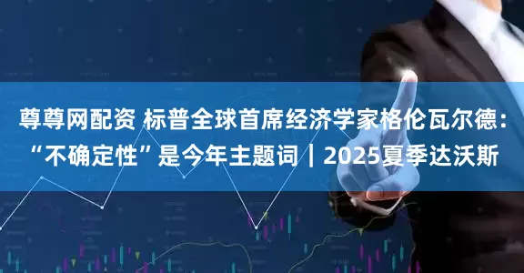 尊尊网配资 标普全球首席经济学家格伦瓦尔德：“不确定性”是今年主题词｜2025夏季达沃斯