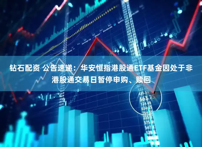 钻石配资 公告速递：华安恒指港股通ETF基金因处于非港股通交易日暂停申购、赎回