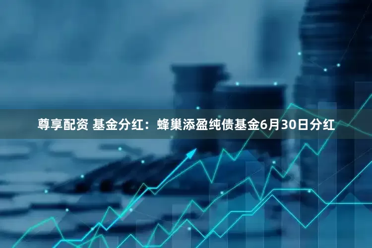 尊享配资 基金分红：蜂巢添盈纯债基金6月30日分红