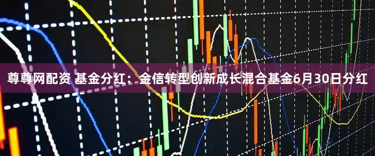 尊尊网配资 基金分红：金信转型创新成长混合基金6月30日分红