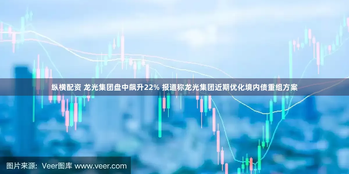 纵横配资 龙光集团盘中飙升22% 报道称龙光集团近期优化境内债重组方案