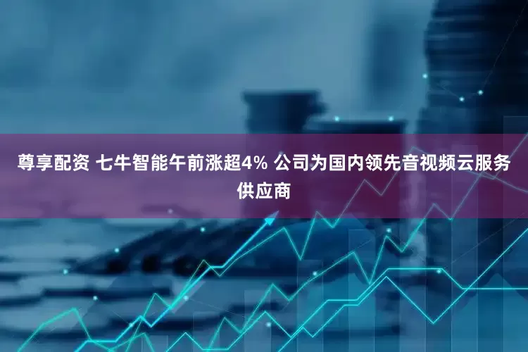 尊享配资 七牛智能午前涨超4% 公司为国内领先音视频云服务供应商