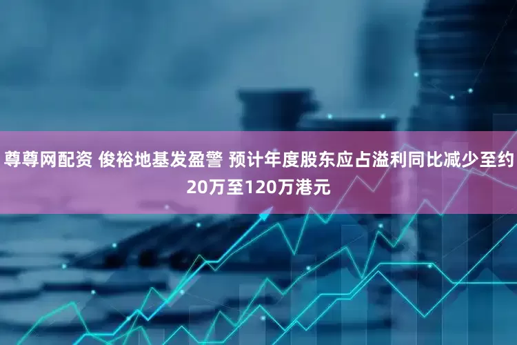 尊尊网配资 俊裕地基发盈警 预计年度股东应占溢利同比减少至约20万至120万港元