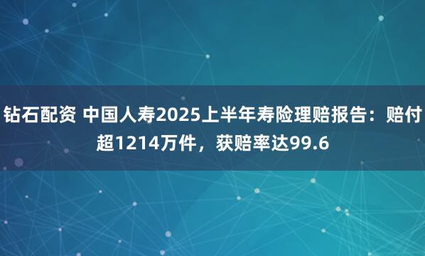 钻石配资 中国人寿2025上半年寿险理赔报告：赔付超1214万件，获赔率达99.6