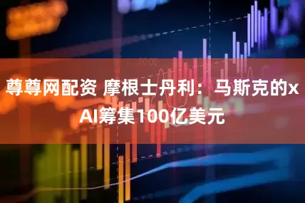 尊尊网配资 摩根士丹利：马斯克的xAI筹集100亿美元