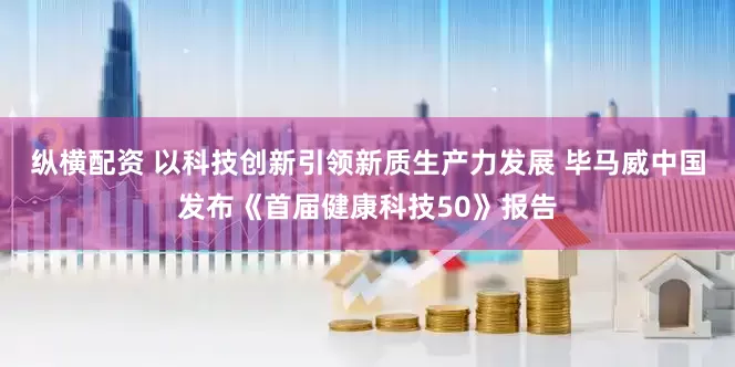 纵横配资 以科技创新引领新质生产力发展 毕马威中国发布《首届健康科技50》报告