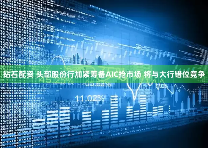钻石配资 头部股份行加紧筹备AIC抢市场 将与大行错位竞争