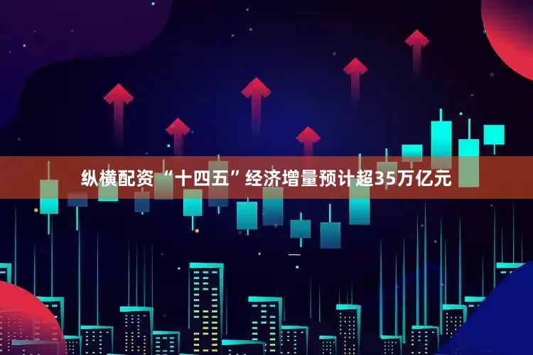 纵横配资 “十四五”经济增量预计超35万亿元
