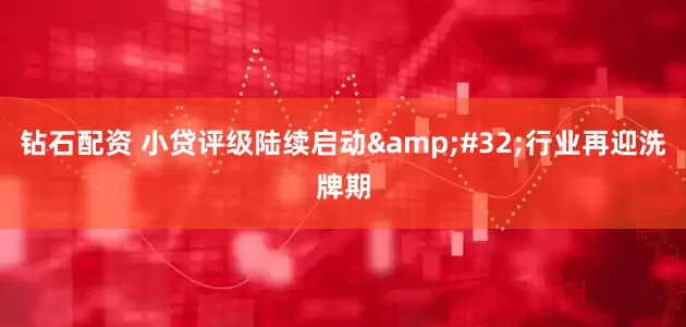 钻石配资 小贷评级陆续启动&#32;行业再迎洗牌期