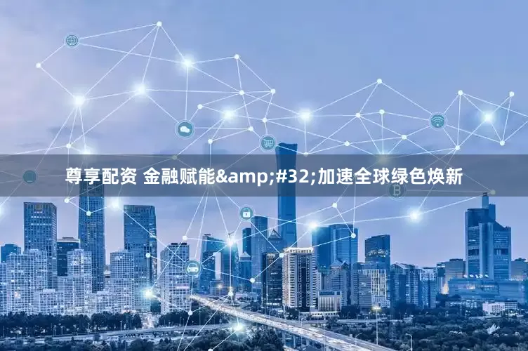 尊享配资 金融赋能&#32;加速全球绿色焕新