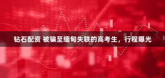 钻石配资 被骗至缅甸失联的高考生，行程曝光