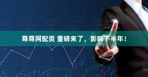 尊尊网配资 重磅来了，影响下半年！