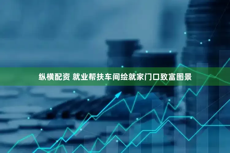 纵横配资 就业帮扶车间绘就家门口致富图景