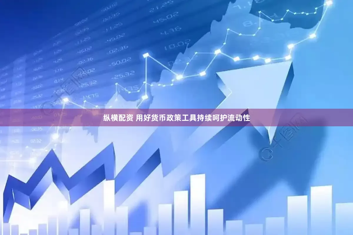 纵横配资 用好货币政策工具持续呵护流动性