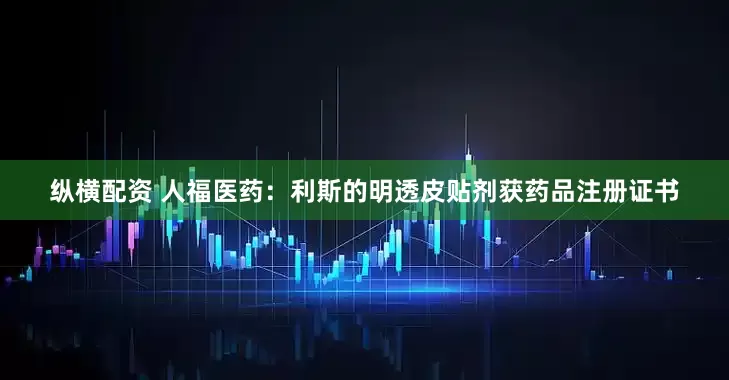 纵横配资 人福医药：利斯的明透皮贴剂获药品注册证书