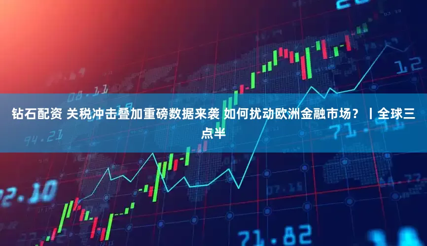钻石配资 关税冲击叠加重磅数据来袭 如何扰动欧洲金融市场？丨全球三点半