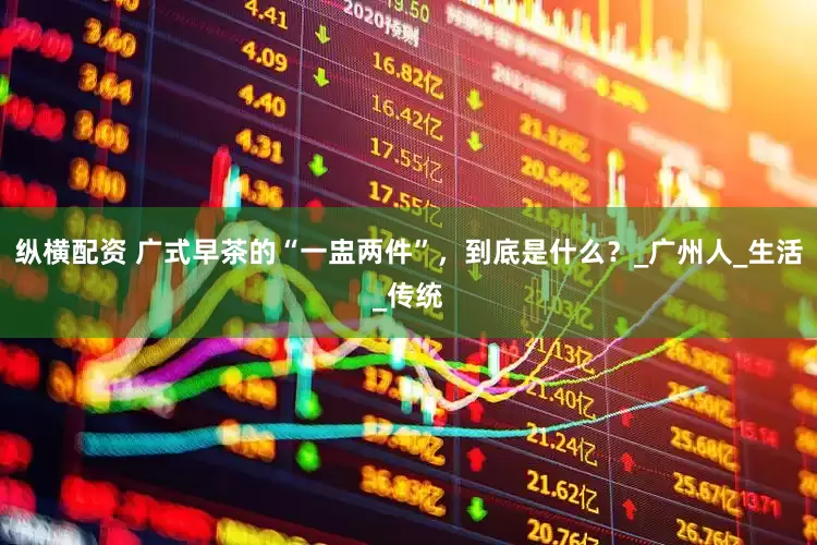 纵横配资 广式早茶的“一盅两件”，到底是什么？_广州人_生活_传统