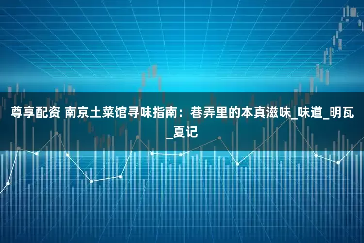 尊享配资 南京土菜馆寻味指南：巷弄里的本真滋味_味道_明瓦_夏记