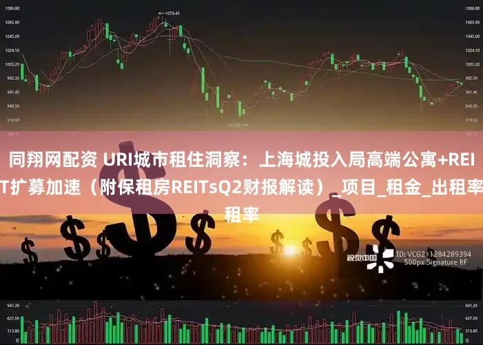 同翔网配资 URI城市租住洞察：上海城投入局高端公寓+REIT扩募加速（附保租房REITsQ2财报解读）_项目_租金_出租率