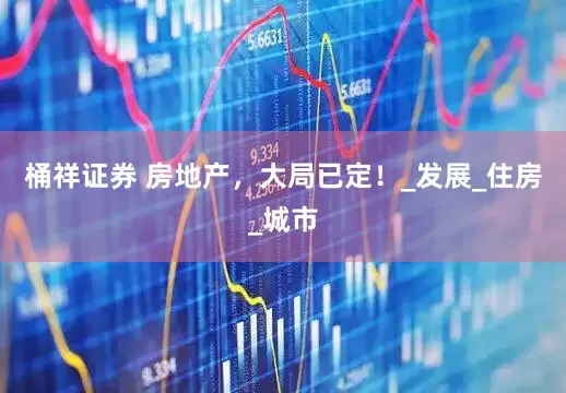 桶祥证券 房地产，大局已定！_发展_住房_城市