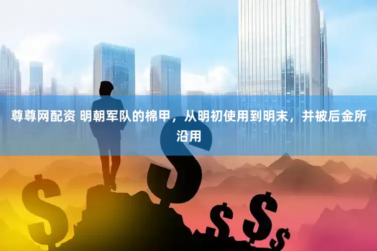尊尊网配资 明朝军队的棉甲，从明初使用到明末，并被后金所沿用